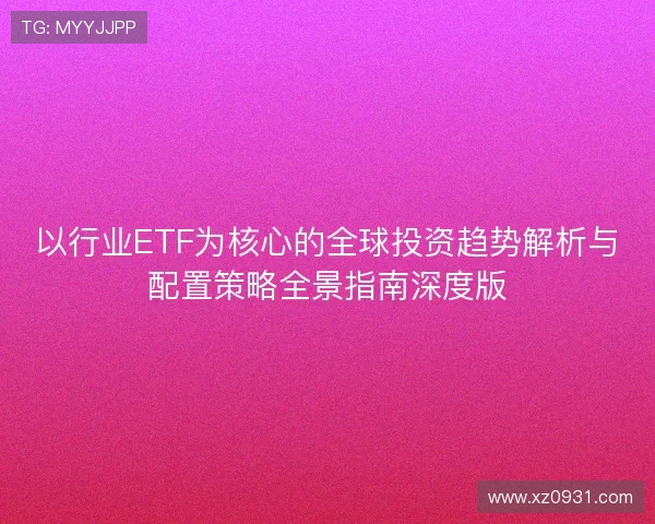 以行业ETF为核心的全球投资趋势解析与配置策略全景指南深度版